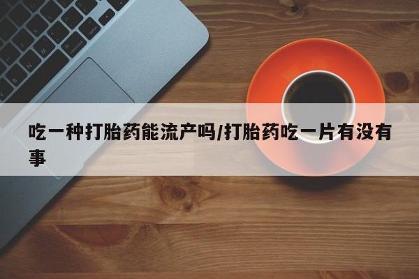 卖流产药联系方式吃一种打胎药能流产吗/打胎药吃一片有没有事