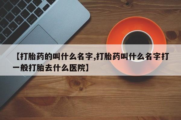 卖流产药联系方式【打胎药的叫什么名字,打胎药叫什么名字打一般打胎去什么医院】