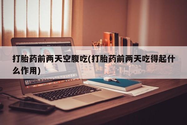 卖流产药联系方式打胎药前两天空腹吃(打胎药前两天吃得起什么作用)