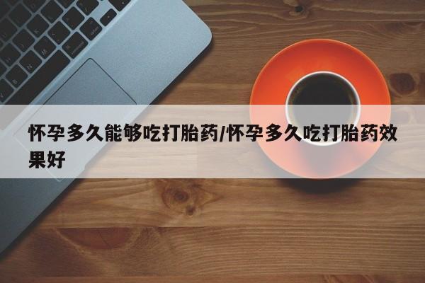 卖流产药联系方式怀孕多久能够吃打胎药/怀孕多久吃打胎药效果好