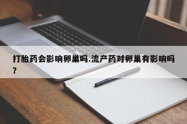 卖流产药联系方式打胎药会影响卵巢吗.流产药对卵巢有影响吗？
