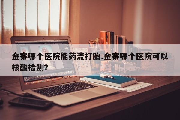 卖流产药联系方式金寨哪个医院能药流打胎.金寨哪个医院可以核酸检测？