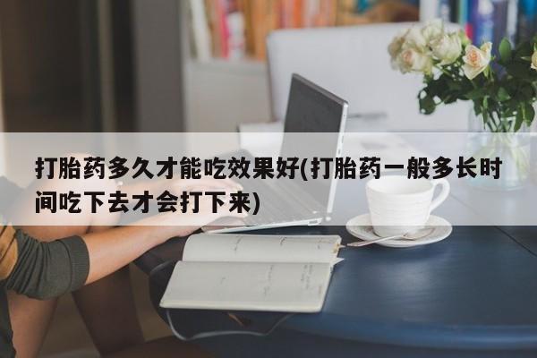 卖流产药联系方式打胎药多久才能吃效果好(打胎药一般多长时间吃下去才会打下来)