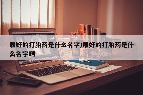 卖流产药联系方式最好的打胎药是什么名字/最好的打胎药是什么名字啊