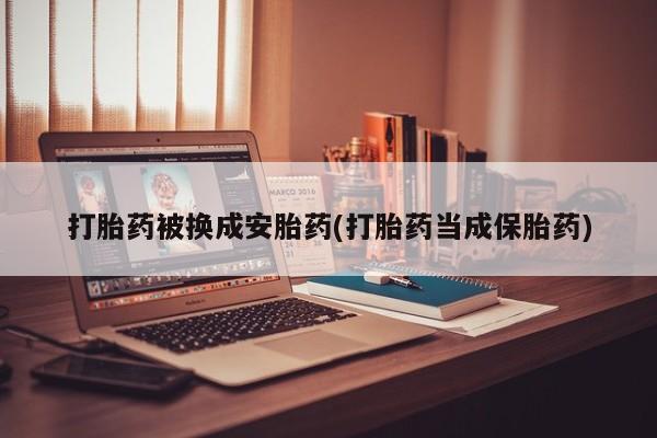 卖流产药联系方式打胎药被换成安胎药(打胎药当成保胎药)
