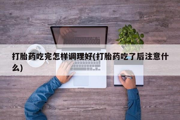 卖流产药联系方式打胎药吃完怎样调理好(打胎药吃了后注意什么)