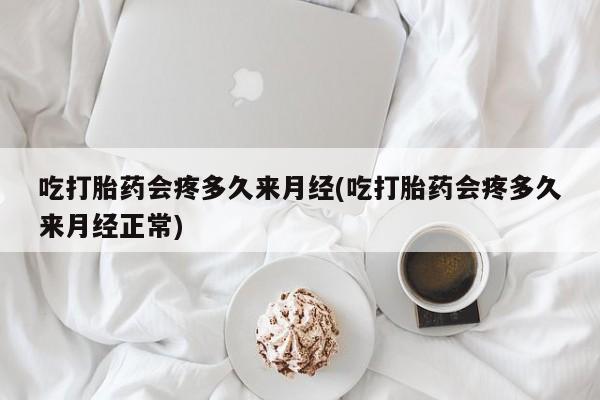 卖流产药联系方式吃打胎药会疼多久来月经(吃打胎药会疼多久来月经正常)