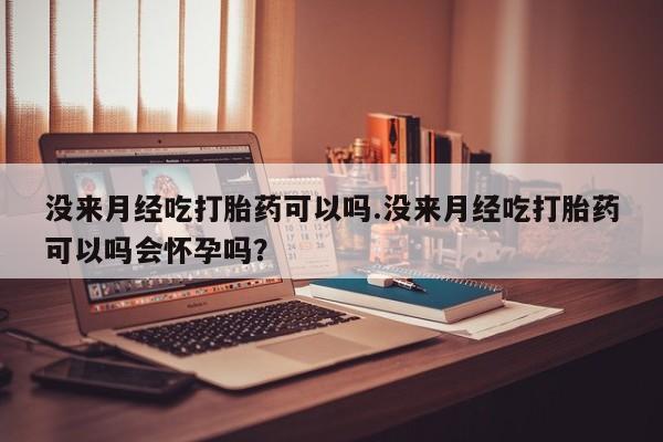 卖流产药联系方式没来月经吃打胎药可以吗.没来月经吃打胎药可以吗会怀孕吗？