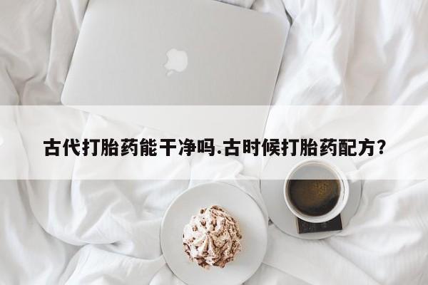 卖流产药联系方式古代打胎药能干净吗.古时候打胎药配方？