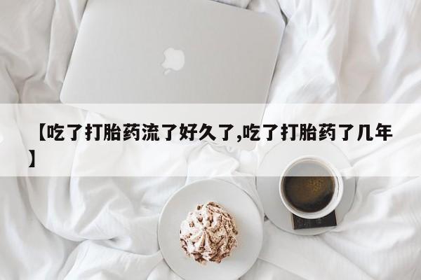 卖流产药联系方式【吃了打胎药流了好久了,吃了打胎药了几年】