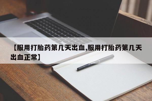 卖流产药联系方式【服用打胎药第几天出血,服用打胎药第几天出血正常】