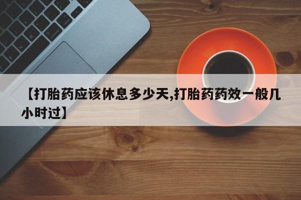 卖流产药联系方式【打胎药应该休息多少天,打胎药药效一般几小时过】