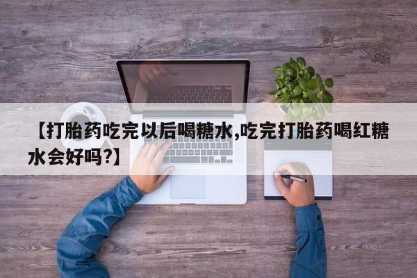 卖流产药联系方式【打胎药吃完以后喝糖水,吃完打胎药喝红糖水会好吗?】
