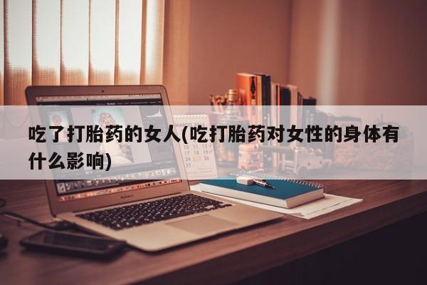卖流产药联系方式吃了打胎药的女人(吃打胎药对女性的身体有什么影响)
