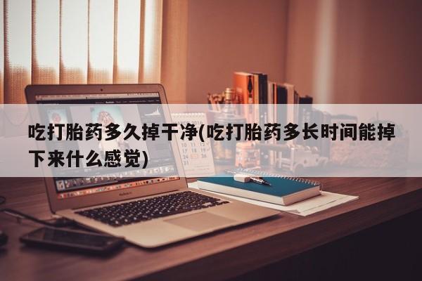 卖流产药联系方式吃打胎药多久掉干净(吃打胎药多长时间能掉下来什么感觉)