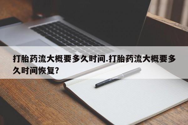 卖流产药联系方式打胎药流大概要多久时间.打胎药流大概要多久时间恢复？