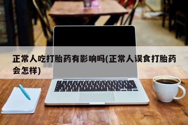卖流产药联系方式正常人吃打胎药有影响吗(正常人误食打胎药会怎样)