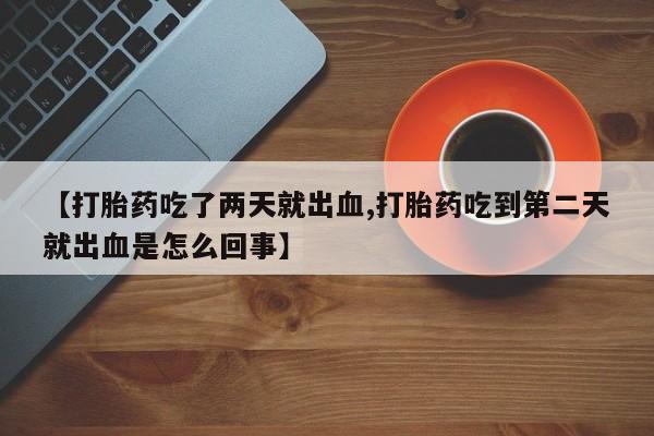 卖流产药联系方式【打胎药吃了两天就出血,打胎药吃到第二天就出血是怎么回事】