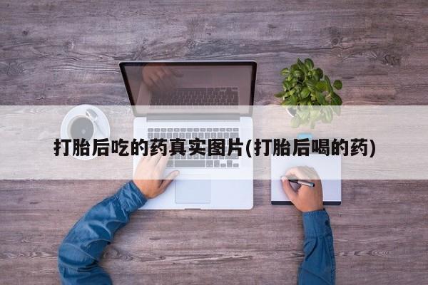 卖流产药联系方式打胎后吃的药真实图片(打胎后喝的药)
