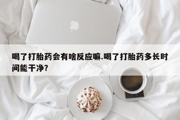 卖流产药联系方式喝了打胎药会有啥反应嘛.喝了打胎药多长时间能干净？