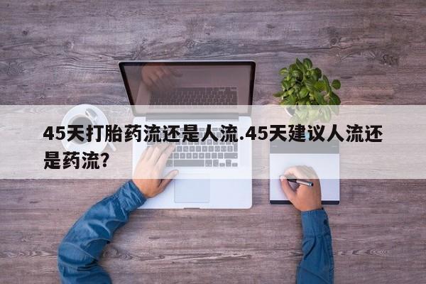 卖流产药联系方式45天打胎药流还是人流.45天建议人流还是药流？