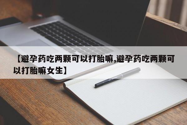 卖流产药联系方式【避孕药吃两颗可以打胎嘛,避孕药吃两颗可以打胎嘛女生】