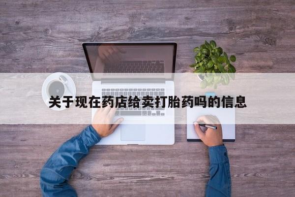 卖流产药联系方式关于现在药店给卖打胎药吗的信息
