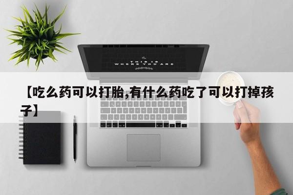 卖流产药联系方式【吃么药可以打胎,有什么药吃了可以打掉孩子】