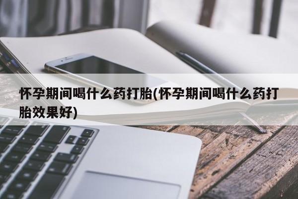 卖流产药联系方式怀孕期间喝什么药打胎(怀孕期间喝什么药打胎效果好)