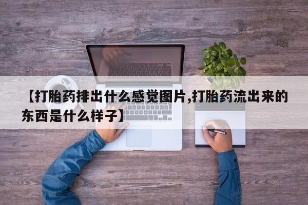 卖流产药联系方式【打胎药排出什么感觉图片,打胎药流出来的东西是什么样子】