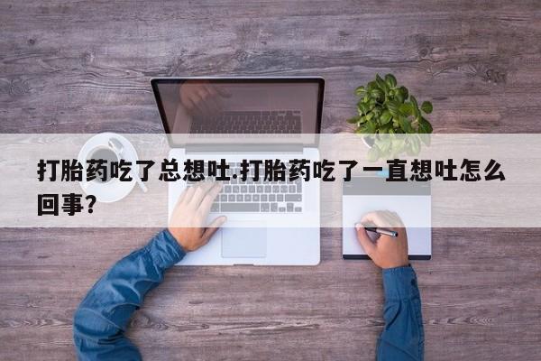 卖流产药联系方式打胎药吃了总想吐.打胎药吃了一直想吐怎么回事？