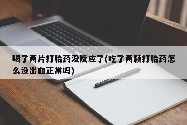 卖流产药联系方式喝了两片打胎药没反应了(吃了两颗打胎药怎么没出血正常吗)