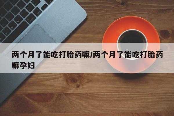 卖流产药联系方式两个月了能吃打胎药嘛/两个月了能吃打胎药嘛孕妇