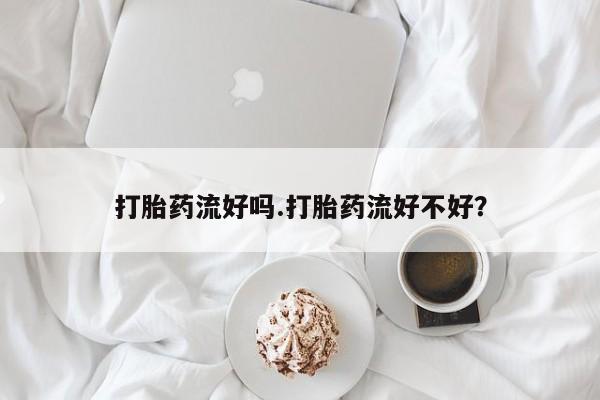 卖流产药联系方式打胎药流好吗.打胎药流好不好？
