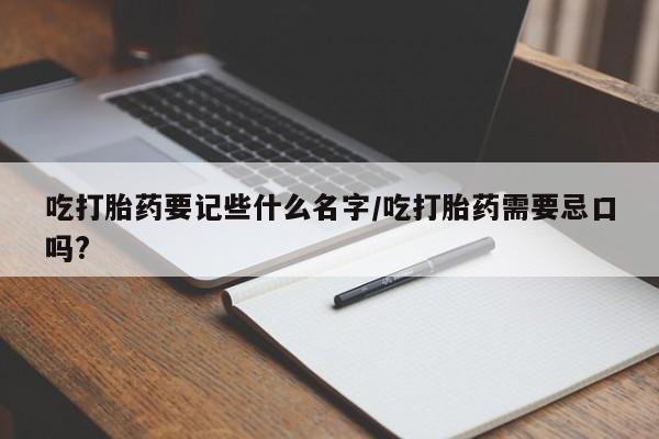卖流产药联系方式吃打胎药要记些什么名字/吃打胎药需要忌口吗?