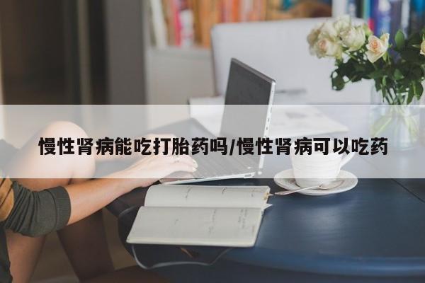 卖流产药联系方式慢性肾病能吃打胎药吗/慢性肾病可以吃药