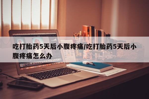 卖流产药联系方式吃打胎药5天后小腹疼痛/吃打胎药5天后小腹疼痛怎么办