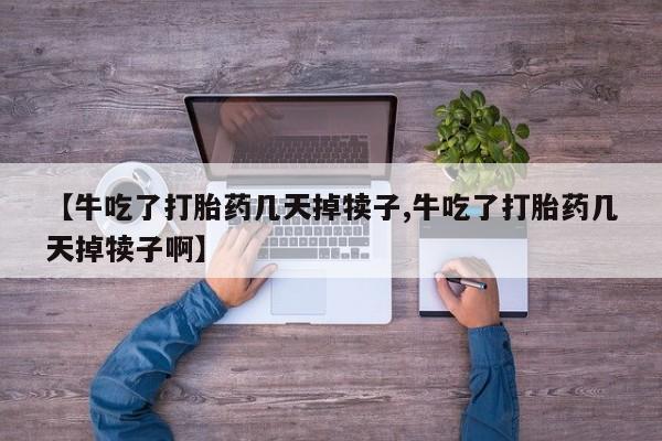 卖流产药联系方式【牛吃了打胎药几天掉犊子,牛吃了打胎药几天掉犊子啊】