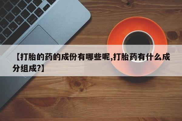 卖流产药联系方式【打胎的药的成份有哪些呢,打胎药有什么成分组成?】