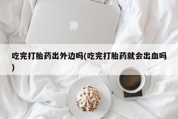 卖流产药联系方式吃完打胎药出外边吗(吃完打胎药就会出血吗)
