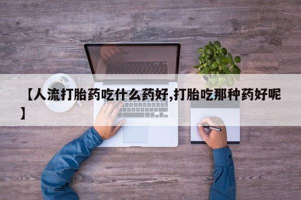 卖流产药联系方式【人流打胎药吃什么药好,打胎吃那种药好呢】