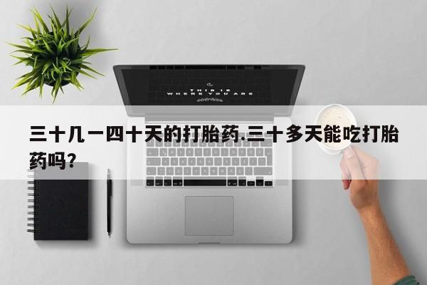 卖流产药联系方式三十几一四十天的打胎药.三十多天能吃打胎药吗？