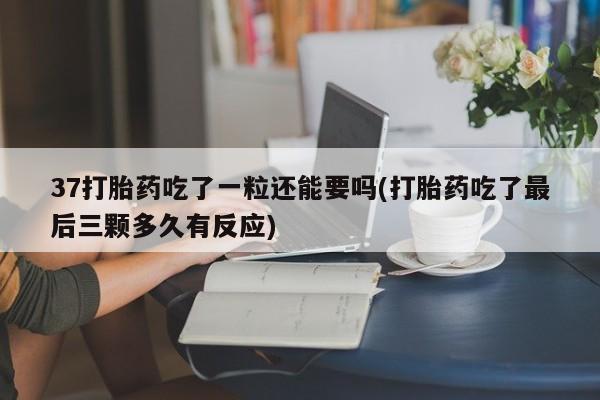 卖流产药联系方式37打胎药吃了一粒还能要吗(打胎药吃了最后三颗多久有反应)