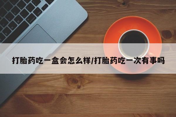 卖流产药联系方式打胎药吃一盒会怎么样/打胎药吃一次有事吗