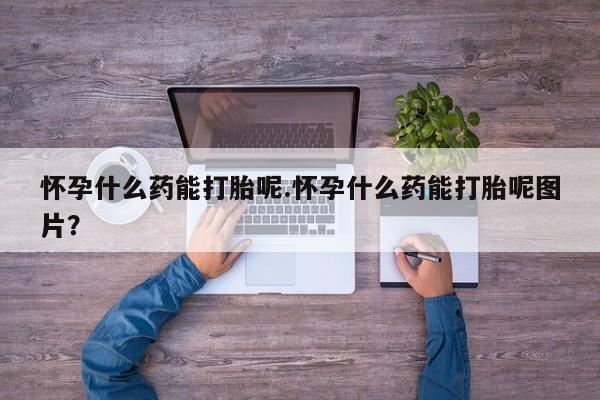 卖流产药联系方式怀孕什么药能打胎呢.怀孕什么药能打胎呢图片？