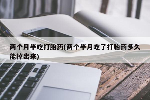 卖流产药联系方式两个月半吃打胎药(两个半月吃了打胎药多久能掉出来)