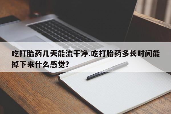 卖流产药联系方式吃打胎药几天能流干净.吃打胎药多长时间能掉下来什么感觉？