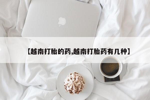 卖流产药联系方式【越南打胎的药,越南打胎药有几种】