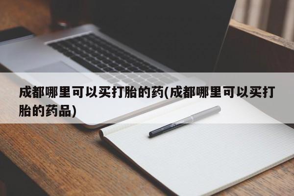 卖流产药联系方式成都哪里可以买打胎的药(成都哪里可以买打胎的药品)