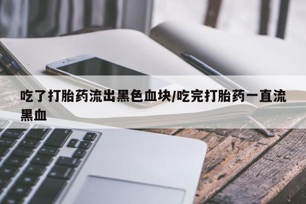 卖流产药联系方式吃了打胎药流出黑色血块/吃完打胎药一直流黑血